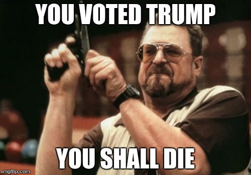 Am I The Only One Around Here Meme | YOU VOTED TRUMP YOU SHALL DIE | image tagged in memes,am i the only one around here | made w/ Imgflip meme maker