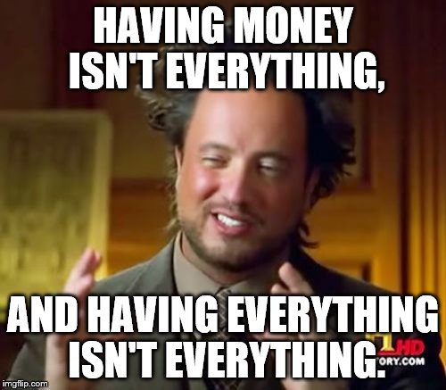 Life | HAVING MONEY ISN'T EVERYTHING, AND HAVING EVERYTHING ISN'T EVERYTHING. | image tagged in memes,money,power,life,ace b,truth | made w/ Imgflip meme maker