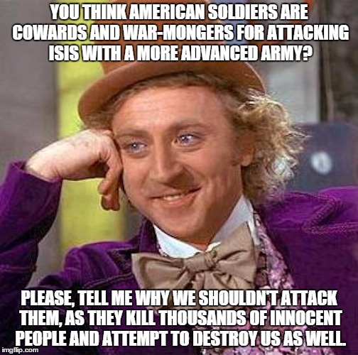 Creepy Condescending Wonka | YOU THINK AMERICAN SOLDIERS ARE COWARDS AND WAR-MONGERS FOR ATTACKING ISIS WITH A MORE ADVANCED ARMY? PLEASE, TELL ME WHY WE SHOULDN'T ATTAC | image tagged in memes,creepy condescending wonka | made w/ Imgflip meme maker