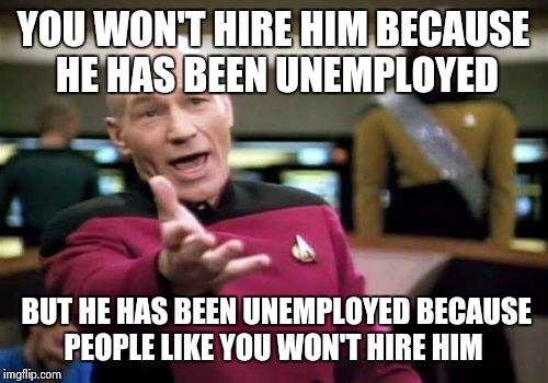 the SUCK of the unemployment vortex  | YOU WON'T HIRE HIM BECAUSE HE HAS BEEN UNEMPLOYED BUT HE HAS BEEN UNEMPLOYED BECAUSE PEOPLE LIKE YOU WON'T HIRE HIM | image tagged in memes,picard wtf | made w/ Imgflip meme maker