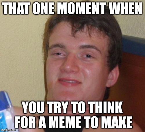 10 Guy Meme | THAT ONE MOMENT WHEN YOU TRY TO THINK FOR A MEME TO MAKE | image tagged in memes,10 guy | made w/ Imgflip meme maker