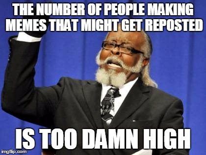 Too Damn High | THE NUMBER OF PEOPLE MAKING MEMES THAT MIGHT GET REPOSTED IS TOO DAMN HIGH | image tagged in memes,too damn high | made w/ Imgflip meme maker