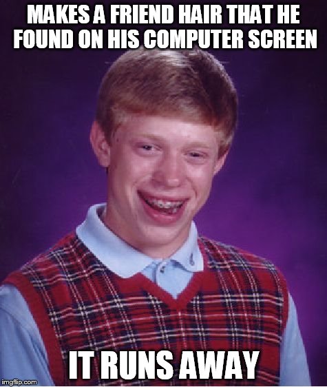 Bad Luck Brian | MAKES A FRIEND HAIR THAT HE FOUND ON HIS COMPUTER SCREEN IT RUNS AWAY | image tagged in memes,bad luck brian | made w/ Imgflip meme maker
