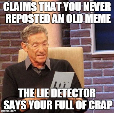 Maury Lie Detector | CLAIMS THAT YOU NEVER REPOSTED AN OLD MEME THE LIE DETECTOR SAYS YOUR FULL OF CRAP | image tagged in memes,maury lie detector | made w/ Imgflip meme maker