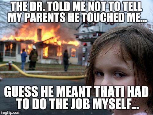 Disaster Girl | THE DR. TOLD ME NOT TO TELL MY PARENTS HE TOUCHED ME... GUESS HE MEANT THATI HAD TO DO THE JOB MYSELF... | image tagged in memes,disaster girl | made w/ Imgflip meme maker