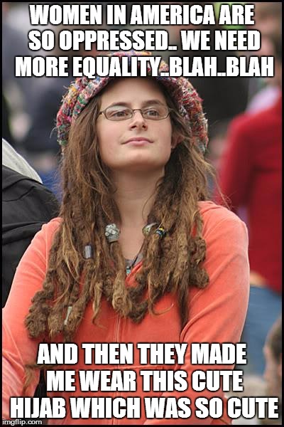 College Liberal | WOMEN IN AMERICA ARE SO OPPRESSED.. WE NEED MORE EQUALITY..BLAH..BLAH AND THEN THEY MADE ME WEAR THIS CUTE HIJAB WHICH WAS SO CUTE | image tagged in memes,college liberal,AdviceAnimals | made w/ Imgflip meme maker