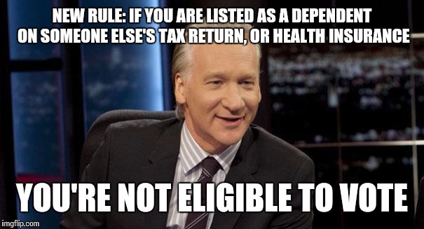 Without taxation, no representation.  | NEW RULE: IF YOU ARE LISTED AS A DEPENDENT ON SOMEONE ELSE'S TAX RETURN, OR HEALTH INSURANCE YOU'RE NOT ELIGIBLE TO VOTE | image tagged in new rules,voting,libertarianmeme | made w/ Imgflip meme maker