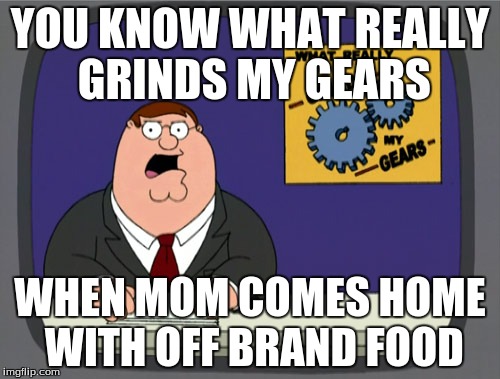 Peter Griffin News | YOU KNOW WHAT REALLY GRINDS MY GEARS WHEN MOM COMES HOME WITH OFF BRAND FOOD | image tagged in memes,peter griffin news | made w/ Imgflip meme maker