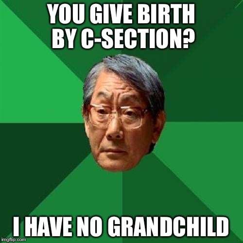 High Expectations Asian Father | YOU GIVE BIRTH BY C-SECTION? I HAVE NO GRANDCHILD | image tagged in memes,high expectations asian father | made w/ Imgflip meme maker