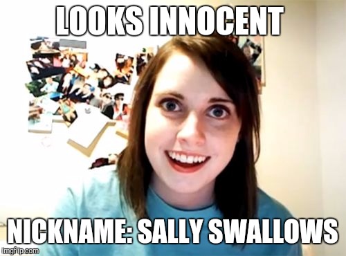 Overly Attached Girlfriend | LOOKS INNOCENT NICKNAME: SALLY SWALLOWS | image tagged in memes,overly attached girlfriend | made w/ Imgflip meme maker