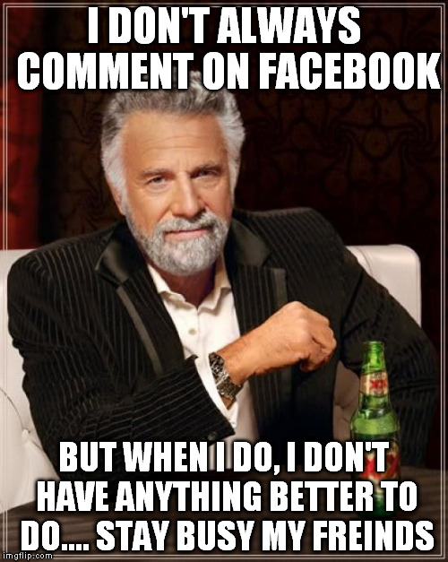 The Most Interesting Man In The World Meme | I DON'T ALWAYS COMMENT ON FACEBOOK BUT WHEN I DO, I DON'T HAVE ANYTHING BETTER TO DO.... STAY BUSY MY FREINDS | image tagged in memes,the most interesting man in the world | made w/ Imgflip meme maker