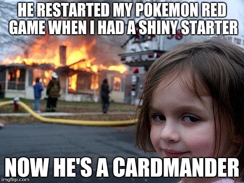 Disaster Girl | HE RESTARTED MY POKEMON RED GAME WHEN I HAD A SHINY STARTER NOW HE'S A CARDMANDER | image tagged in memes,disaster girl | made w/ Imgflip meme maker