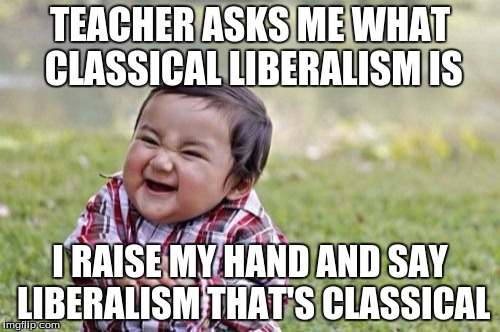 Evil Toddler Meme | TEACHER ASKS ME WHAT CLASSICAL LIBERALISM IS I RAISE MY HAND AND SAY LIBERALISM THAT'S CLASSICAL | image tagged in memes,evil toddler | made w/ Imgflip meme maker