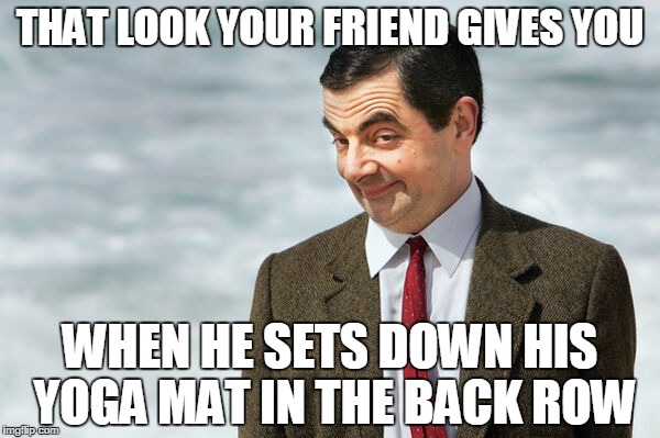 That Look Your Friend Gives You | THAT LOOK YOUR FRIEND GIVES YOU WHEN HE SETS DOWN HIS YOGA MAT IN THE BACK ROW | image tagged in yoga,yoga pants,friends | made w/ Imgflip meme maker