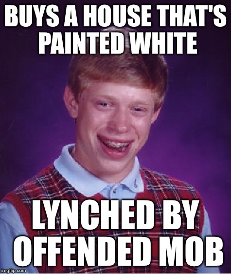 Bad Luck Brian Meme | BUYS A HOUSE THAT'S PAINTED WHITE LYNCHED BY OFFENDED MOB | image tagged in memes,bad luck brian | made w/ Imgflip meme maker