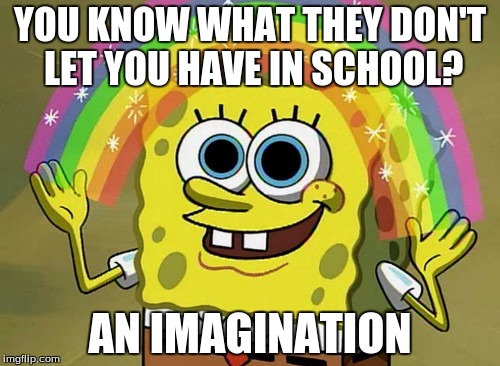 Imagination Spongebob | YOU KNOW WHAT THEY DON'T LET YOU HAVE IN SCHOOL? AN IMAGINATION | image tagged in memes,imagination spongebob | made w/ Imgflip meme maker