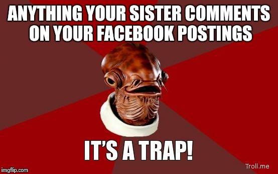 its a trap | ANYTHING YOUR SISTER COMMENTS ON YOUR FACEBOOK POSTINGS | image tagged in its a trap | made w/ Imgflip meme maker