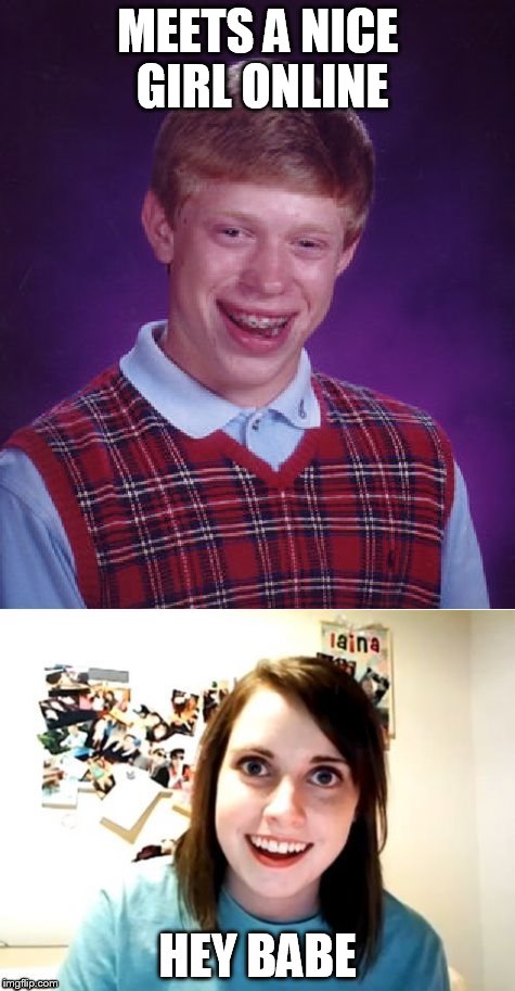 MEETS A NICE GIRL ONLINE HEY BABE | image tagged in bad luck brian,overly attached girlfriend,together at last | made w/ Imgflip meme maker