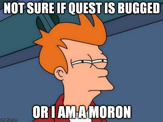 Futurama Fry Meme | NOT SURE IF QUEST IS BUGGED OR I AM A MORON | image tagged in memes,futurama fry | made w/ Imgflip meme maker