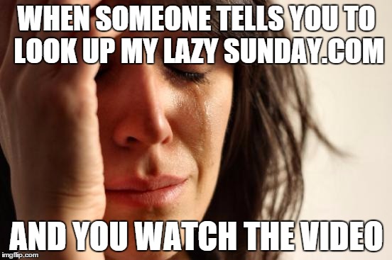 First World Problems Meme | WHEN SOMEONE TELLS YOU TO LOOK UP MY LAZY SUNDAY.COM AND YOU WATCH THE VIDEO | image tagged in memes,first world problems | made w/ Imgflip meme maker