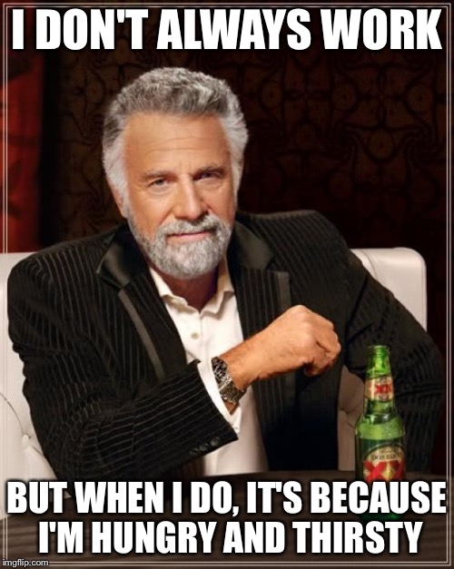 The Most Interesting Man In The World Meme | I DON'T ALWAYS WORK BUT WHEN I DO, IT'S BECAUSE I'M HUNGRY AND THIRSTY | image tagged in memes,the most interesting man in the world | made w/ Imgflip meme maker