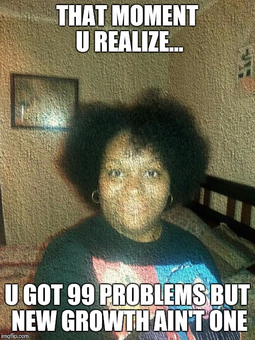 natural girl | THAT MOMENT U REALIZE... U GOT 99 PROBLEMS BUT NEW GROWTH AIN'T ONE | image tagged in black girl wat | made w/ Imgflip meme maker