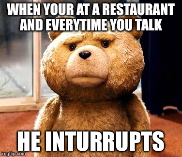 TED | WHEN YOUR AT A RESTAURANT AND EVERYTIME YOU TALK HE INTURRUPTS | image tagged in memes,ted | made w/ Imgflip meme maker