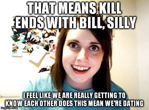 Overly Attached Girlfriend Meme | THAT MEANS KILL ENDS WITH BILL, SILLY I FEEL LIKE WE ARE REALLY GETTING TO KNOW EACH OTHER DOES THIS MEAN WE'RE DATING | image tagged in memes,overly attached girlfriend | made w/ Imgflip meme maker