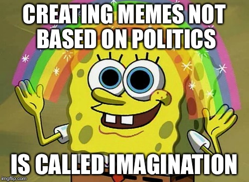 Imagination Spongebob | CREATING MEMES NOT BASED ON POLITICS IS CALLED IMAGINATION | image tagged in memes,imagination spongebob | made w/ Imgflip meme maker