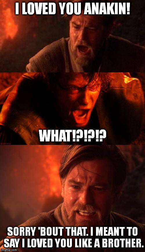 That didn't come out right. | I LOVED YOU ANAKIN! WHAT!?!?!? SORRY 'BOUT THAT. I MEANT TO SAY I LOVED YOU LIKE A BROTHER. | image tagged in memes,obiwan,anakin,star wars | made w/ Imgflip meme maker