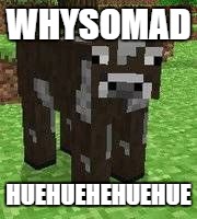 minecraft cow | WHYSOMAD HUEHUEHEHUEHUE | image tagged in minecraft cow | made w/ Imgflip meme maker
