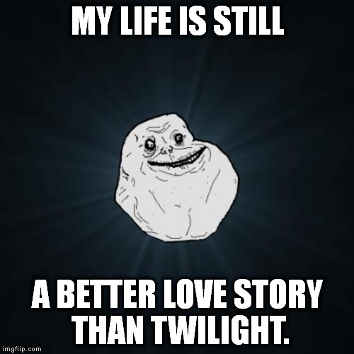 Forever Alone | MY LIFE IS STILL A BETTER LOVE STORY THAN TWILIGHT. | image tagged in memes,forever alone | made w/ Imgflip meme maker