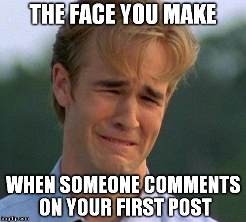 1990s First World Problems | THE FACE YOU MAKE WHEN SOMEONE COMMENTS ON YOUR FIRST POST | image tagged in memes,1990s first world problems | made w/ Imgflip meme maker