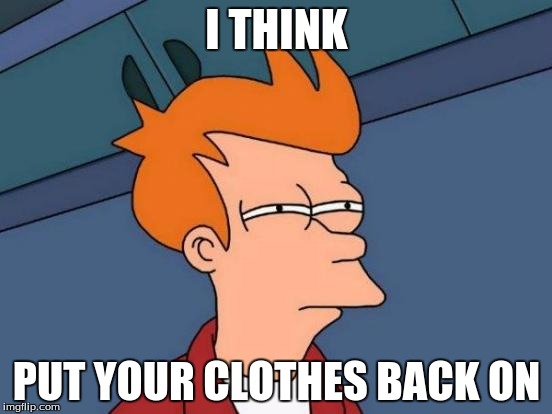 Futurama Fry | I THINK PUT YOUR CLOTHES BACK ON | image tagged in memes,too funny | made w/ Imgflip meme maker
