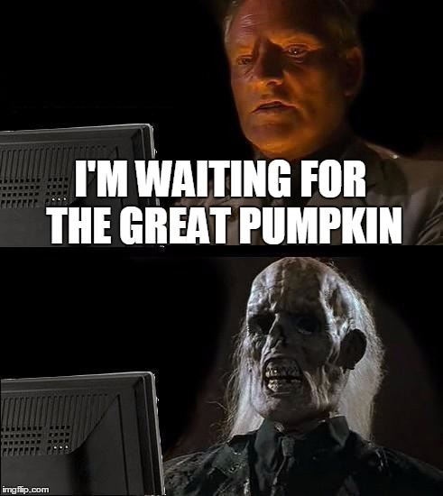 I'll Just Wait Here Meme | I'M WAITING FOR THE GREAT PUMPKIN | image tagged in memes,ill just wait here | made w/ Imgflip meme maker