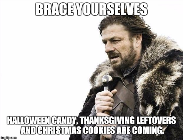 Brace Yourselves X is Coming Meme | BRACE YOURSELVES HALLOWEEN CANDY, THANKSGIVING LEFTOVERS AND CHRISTMAS COOKIES ARE COMING. | image tagged in memes,brace yourselves x is coming,AdviceAnimals | made w/ Imgflip meme maker
