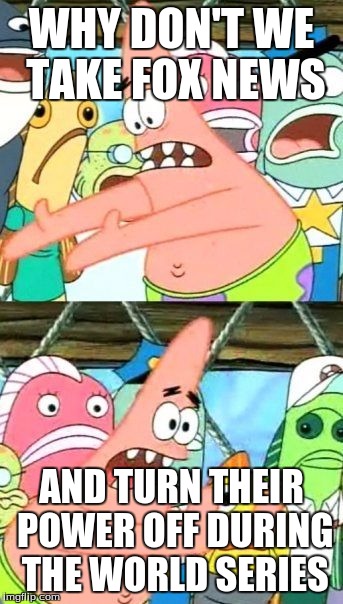 Put It Somewhere Else Patrick | WHY DON'T WE TAKE FOX NEWS AND TURN THEIR POWER OFF DURING THE WORLD SERIES | image tagged in memes,put it somewhere else patrick | made w/ Imgflip meme maker