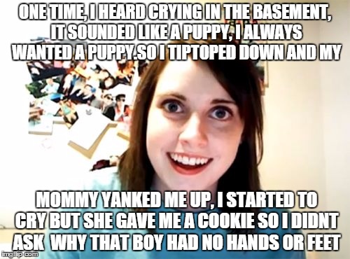 Overly Attached Girlfriend | ONE TIME, I HEARD CRYING IN THE BASEMENT, IT SOUNDED LIKE A PUPPY, I ALWAYS WANTED A PUPPY.SO I TIPTOPED DOWN AND MY MOMMY YANKED ME UP, I S | image tagged in memes,overly attached girlfriend | made w/ Imgflip meme maker