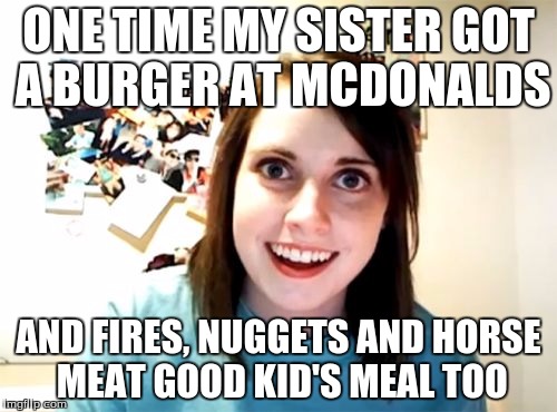 Overly Attached Girlfriend | ONE TIME MY SISTER GOT A BURGER AT MCDONALDS AND FIRES, NUGGETS AND HORSE MEAT
GOOD KID'S MEAL TOO | image tagged in memes,overly attached girlfriend | made w/ Imgflip meme maker