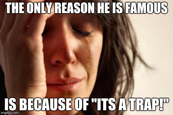 First World Problems Meme | THE ONLY REASON HE IS FAMOUS IS BECAUSE OF "ITS A TRAP!" | image tagged in memes,first world problems | made w/ Imgflip meme maker