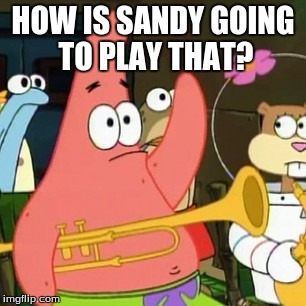 Where is the baritone? | HOW IS SANDY GOING TO PLAY THAT? | image tagged in memes,no patrick | made w/ Imgflip meme maker