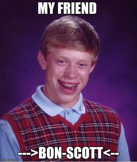 Bad Luck Brian | MY FRIEND --->BON-SCOTT<-- | image tagged in memes,bad luck brian | made w/ Imgflip meme maker