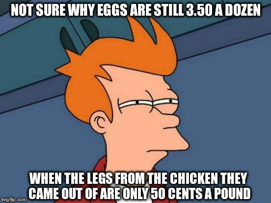 Futurama Fry Meme | NOT SURE WHY EGGS ARE STILL 3.50 A DOZEN WHEN THE LEGS FROM THE CHICKEN THEY CAME OUT OF ARE ONLY 50 CENTS A POUND | image tagged in memes,futurama fry | made w/ Imgflip meme maker