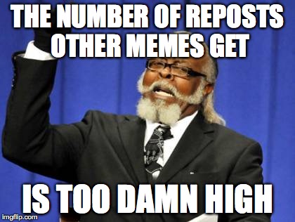 Too Damn High | THE NUMBER OF REPOSTS OTHER MEMES GET IS TOO DAMN HIGH | image tagged in memes,too damn high | made w/ Imgflip meme maker