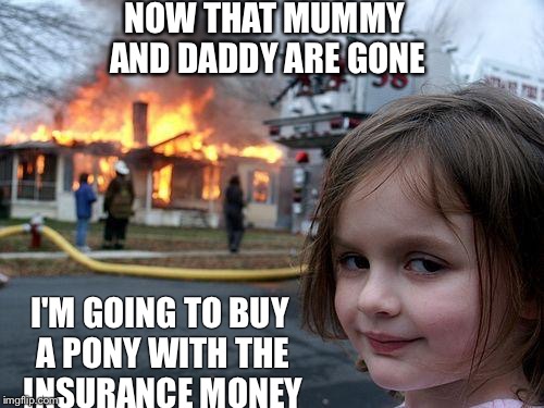 Disaster Girl | NOW THAT MUMMY AND DADDY ARE GONE I'M GOING TO BUY A PONY WITH THE INSURANCE MONEY | image tagged in memes,disaster girl | made w/ Imgflip meme maker