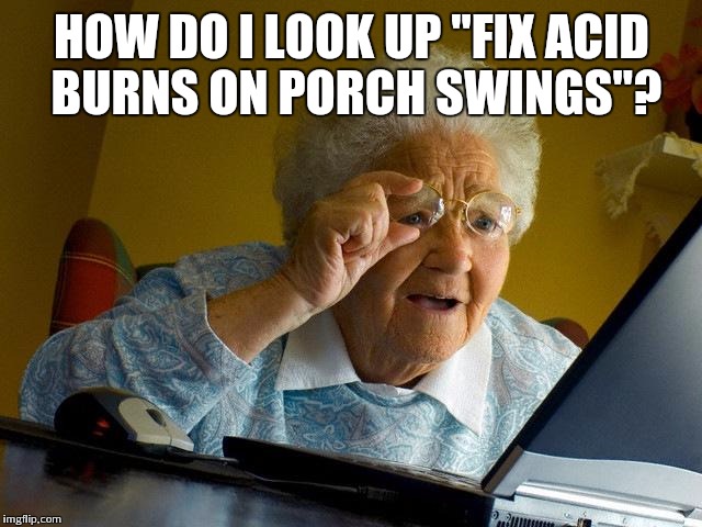 Grandma Finds The Internet Meme | HOW DO I LOOK UP "FIX ACID BURNS ON PORCH SWINGS"? | image tagged in memes,grandma finds the internet | made w/ Imgflip meme maker