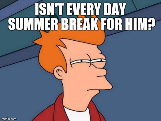 Futurama Fry Meme | ISN'T EVERY DAY SUMMER BREAK FOR HIM? | image tagged in memes,futurama fry | made w/ Imgflip meme maker