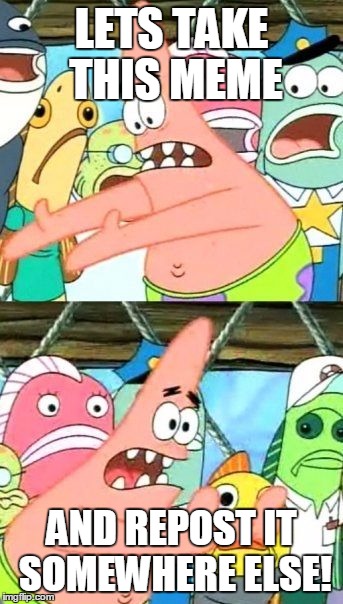 Put It Somewhere Else Patrick Meme | LETS TAKE THIS MEME AND REPOST IT SOMEWHERE ELSE! | image tagged in memes,put it somewhere else patrick | made w/ Imgflip meme maker
