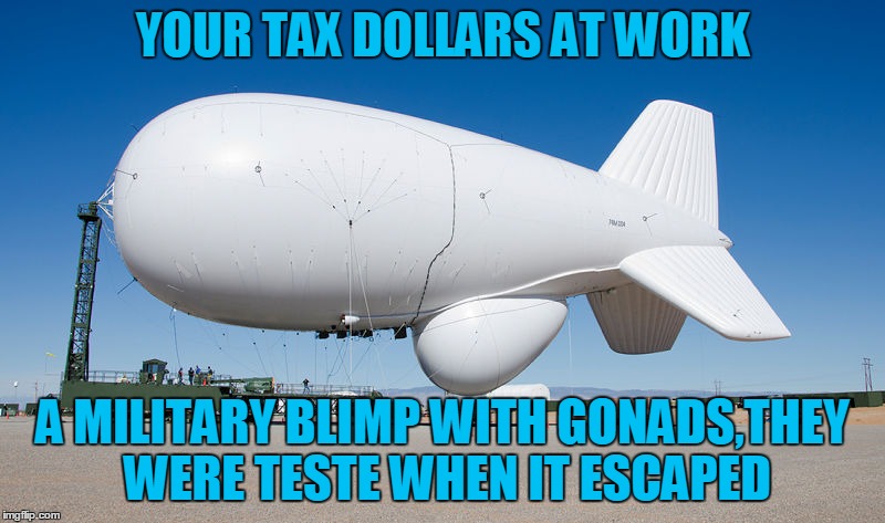 Why do I find this so funny? | YOUR TAX DOLLARS AT WORK A MILITARY BLIMP WITH GONADS,THEY WERE TESTE WHEN IT ESCAPED | image tagged in blimp,taxes | made w/ Imgflip meme maker