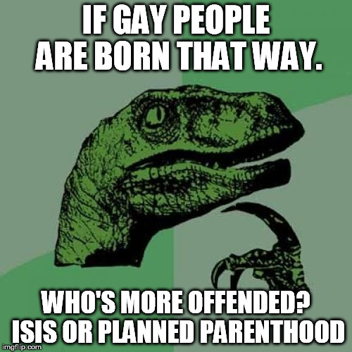 The answer hurts either way | IF GAY PEOPLE ARE BORN THAT WAY. WHO'S MORE OFFENDED? ISIS OR PLANNED PARENTHOOD | image tagged in memes,philosoraptor,isis,planned parenthood | made w/ Imgflip meme maker